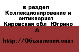  в раздел : Коллекционирование и антиквариат . Кировская обл.,Югрино д.